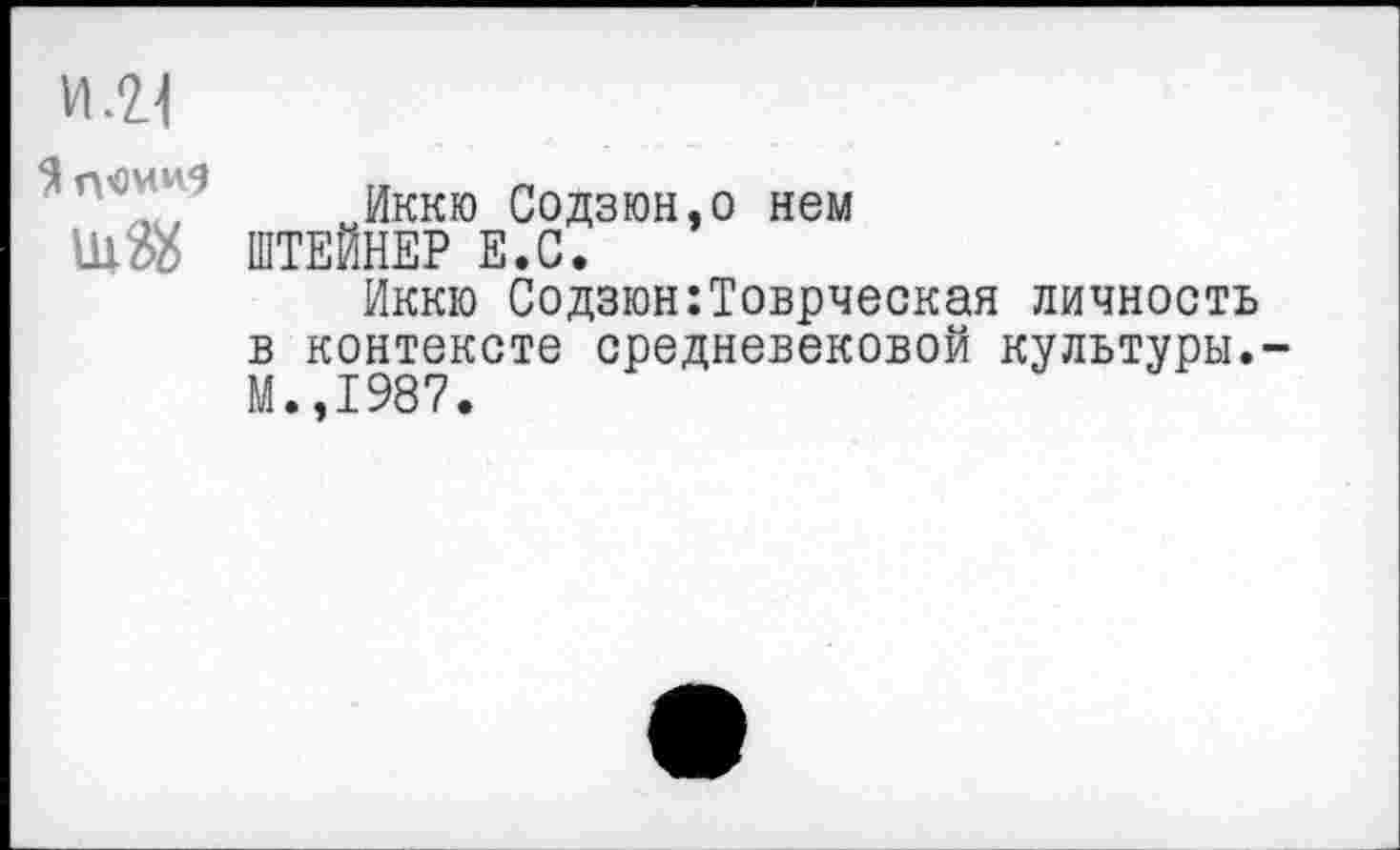 ﻿Я П0ИИ5
Иккю Содзюн.о нем ЕЙНЕР Е.С.
Иккю Содзюн:Товрческая личность контексте средневековой культуры.-,1987.